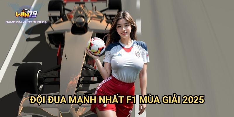 Đội Đua Mạnh Nhất F1 Mùa Giải 2025 Win79: Phân Tích Và Cơ Hội Đặt Cược