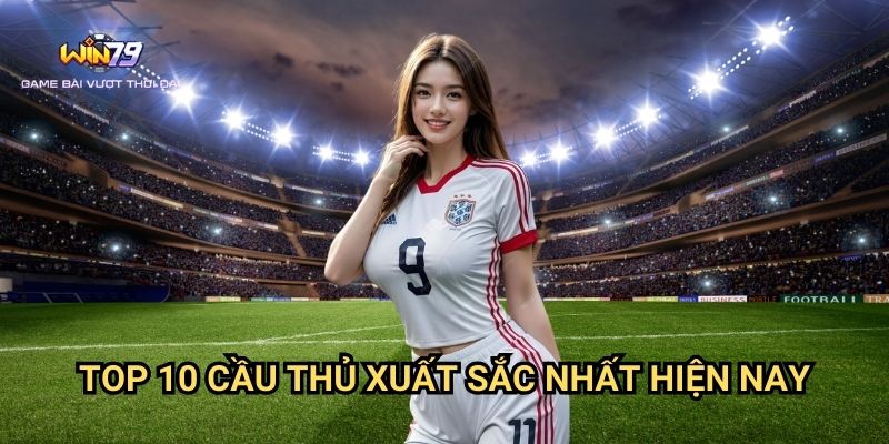 Top 10 Cầu Thủ Xuất Sắc Nhất Hiện Nay Win79: Bảng Xếp Hạng Và Cơ Hội Cá Cược